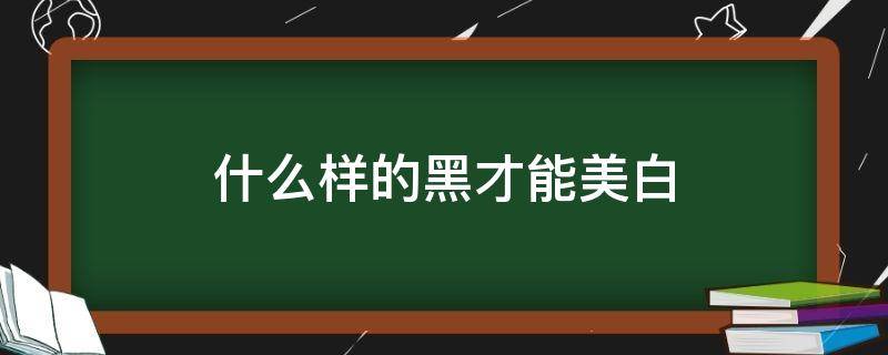 什么样的黑才能美白 什么样的黑才