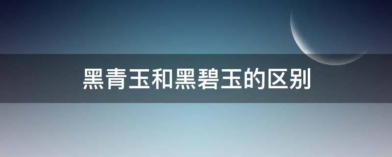 黑青玉和黑碧玉的区别 黑青玉和黑