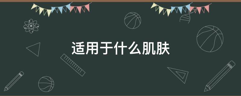 适用于什么肌肤 适用于什么肌肤的