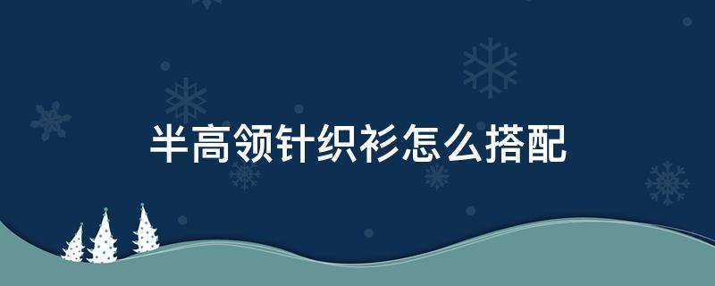 半高领针织衫怎么搭配（半高领针织毛