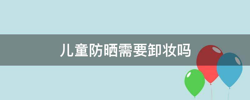 儿童防晒需要卸妆吗 儿童防晒需要