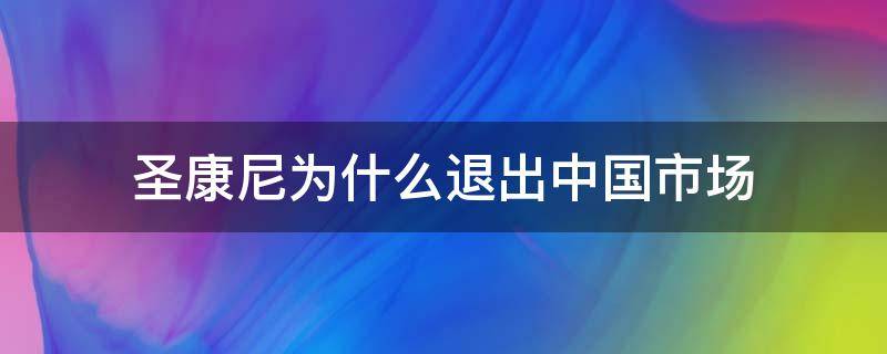 圣康尼为什么退出中国市场（圣康尼中