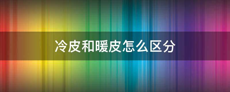 冷皮和暖皮怎么区分 冷皮和暖皮如