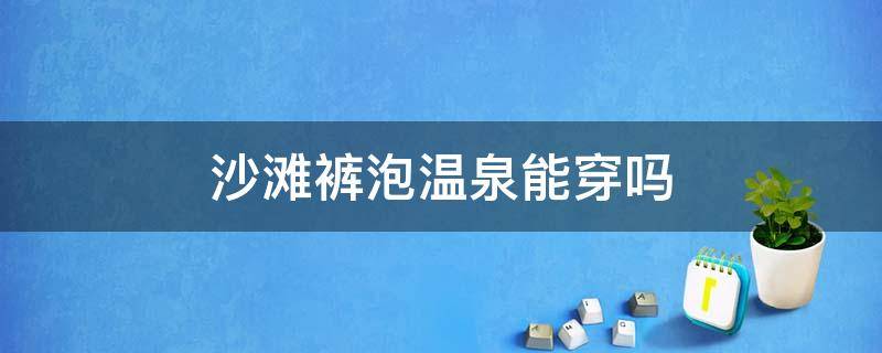 沙滩裤泡温泉能穿吗 沙滩裤可以穿