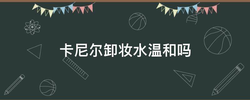 卡尼尔卸妆水温和吗 卡尼尔卸妆水