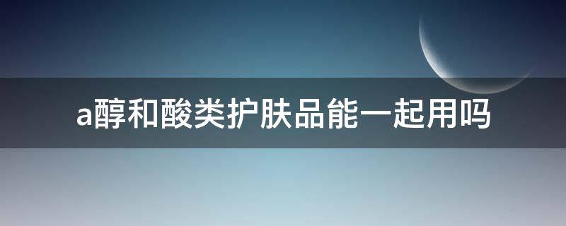 a醇和酸类护肤品能一起用吗 a醇和