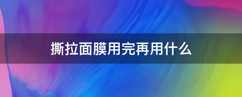 撕拉面膜用完再用什么（撕拉面膜用完