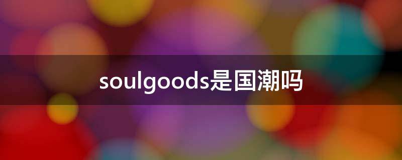 soulgoods是国潮吗 soulgoods中国