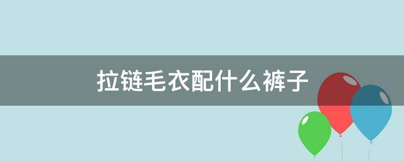 拉链毛衣配什么裤子 拉链毛衣搭配