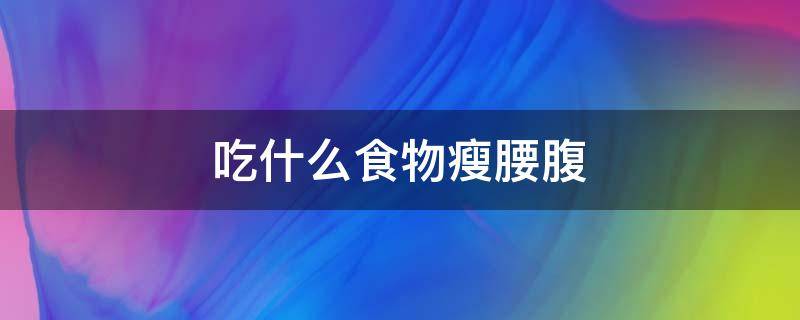 吃什么食物瘦腰腹（吃什么食物瘦腰腹