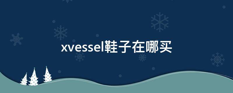 xvessel鞋子在哪买（xvessel在哪里买