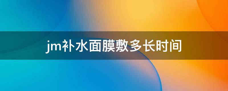 jm补水面膜敷多长时间（jm补水面膜只