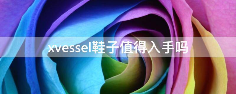 xvessel鞋子值得入手吗（xvessel鞋是