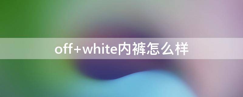 off white内裤怎么样