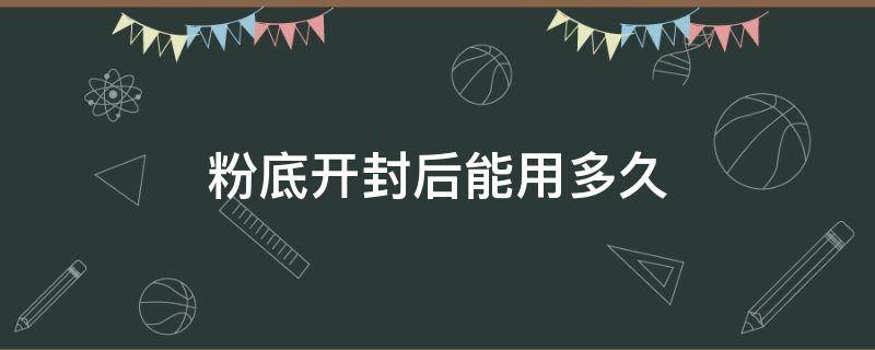 粉底开封后能用多久 粉底开封一年