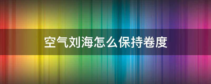 空气刘海怎么保持卷度 空气刘海怎