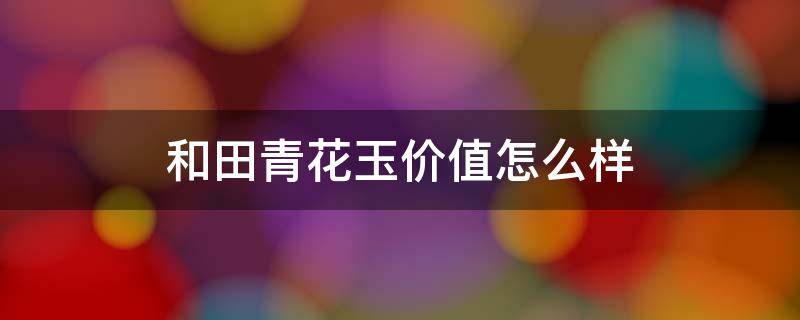 和田青花玉价值怎么样 和田青花玉