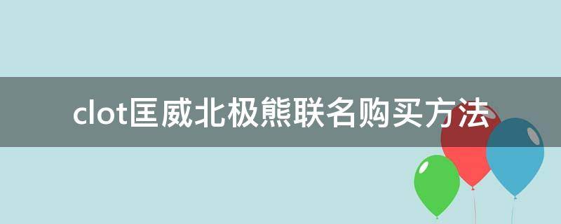 clot匡威北极熊联名购买方法（clot匡