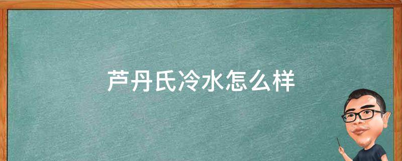 芦丹氏冷水怎么样（芦丹氏冷水什么时