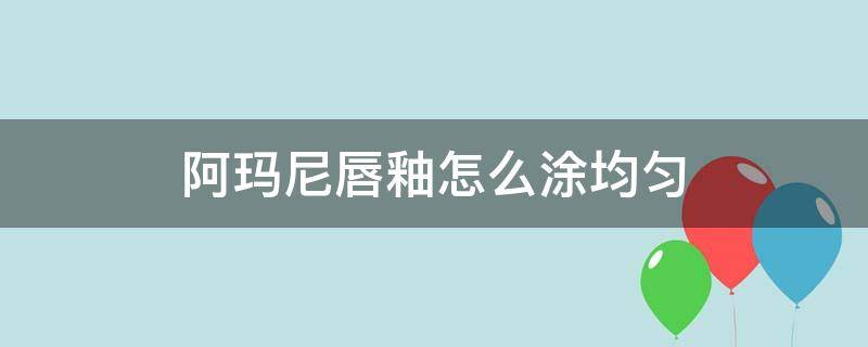 阿玛尼唇釉怎么涂均匀（阿玛尼唇釉正