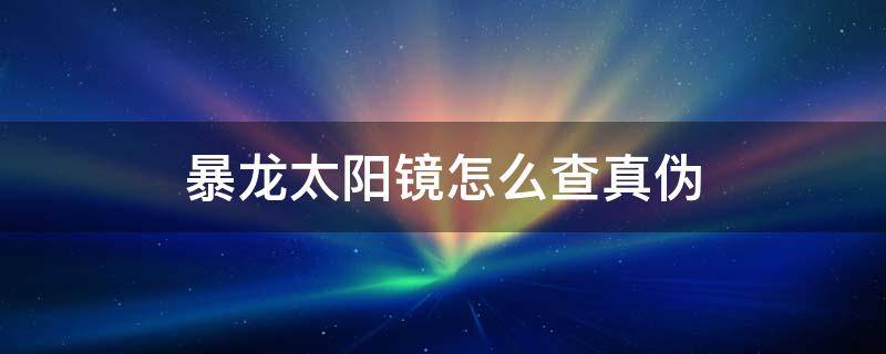 暴龙太阳镜怎么查真伪 暴龙太阳镜