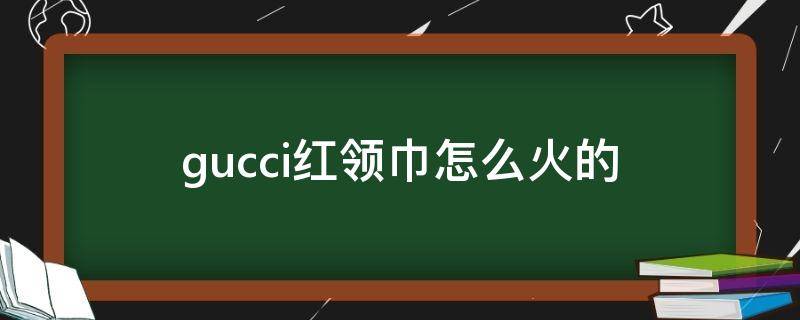 gucci红领巾怎么火的 gucci围巾领