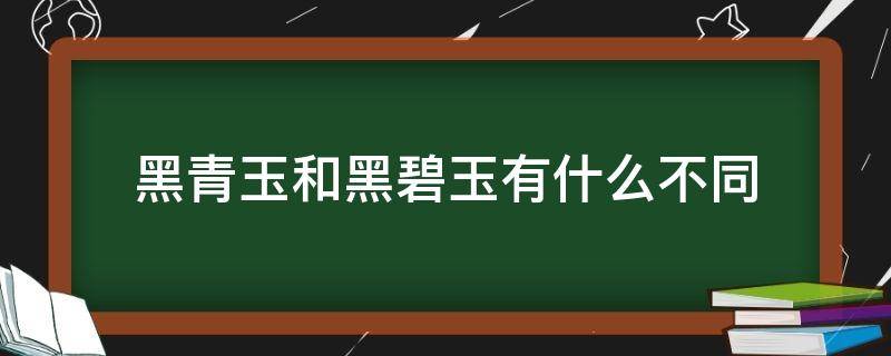 黑青玉和黑碧玉有什么不同（黑青玉和