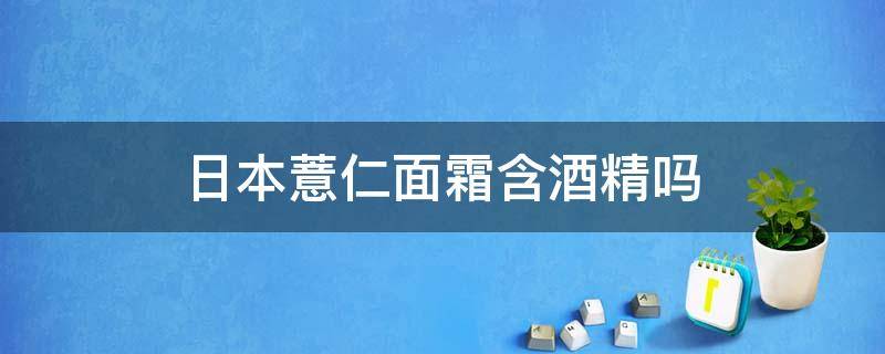 日本薏仁面霜含酒精吗 日本薏仁面