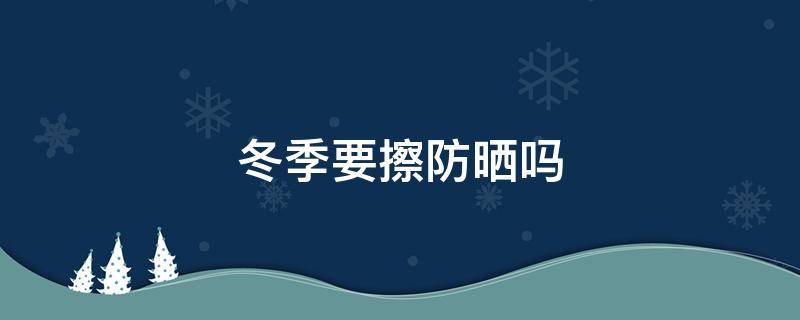 冬季要擦防晒吗（冬季要擦防晒吗男生