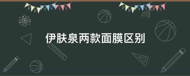 伊肤泉两款面膜区别（伊肤泉两款面膜