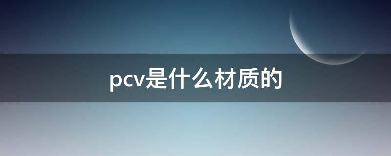 pcv是什么材质的 pvc材料对人体有