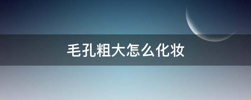 毛孔粗大怎么化妆（毛孔粗大怎么化妆