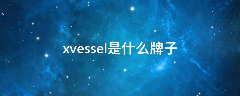 xvessel是什么牌子（xvessel是什么牌