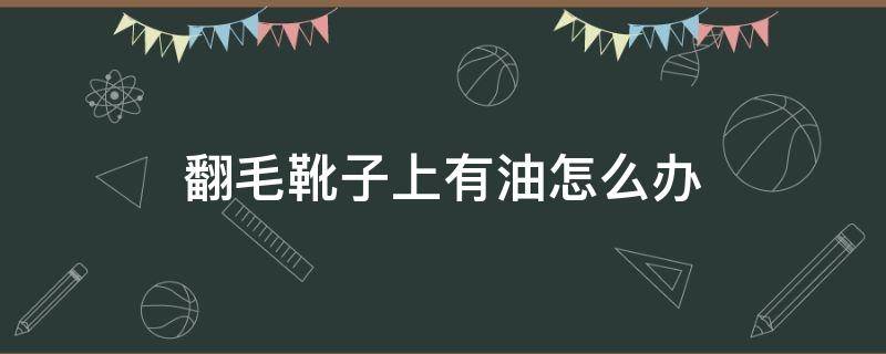 翻毛靴子上有油怎么办（翻毛靴子灰尘