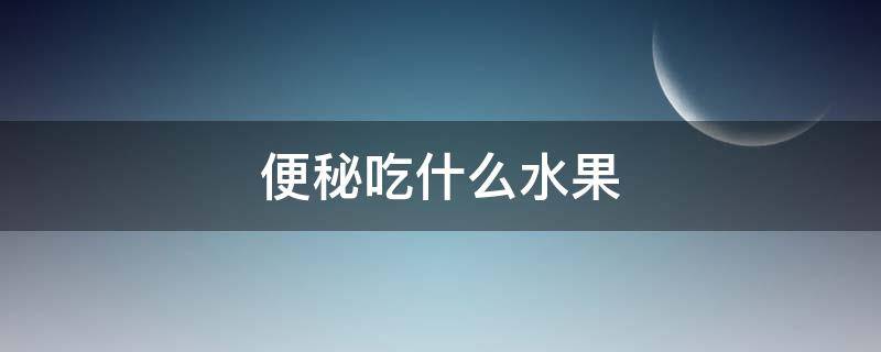 便秘吃什么水果 便秘吃什么水果效