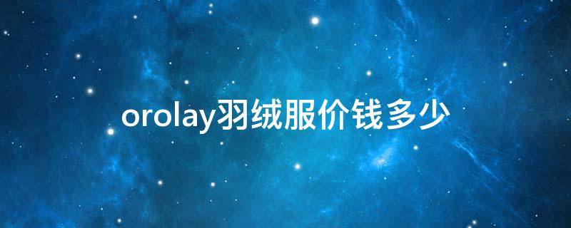 orolay羽绒服价钱多少 orolay羽绒