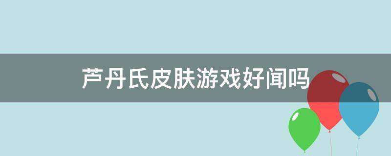 芦丹氏皮肤游戏好闻吗（芦丹氏限量版