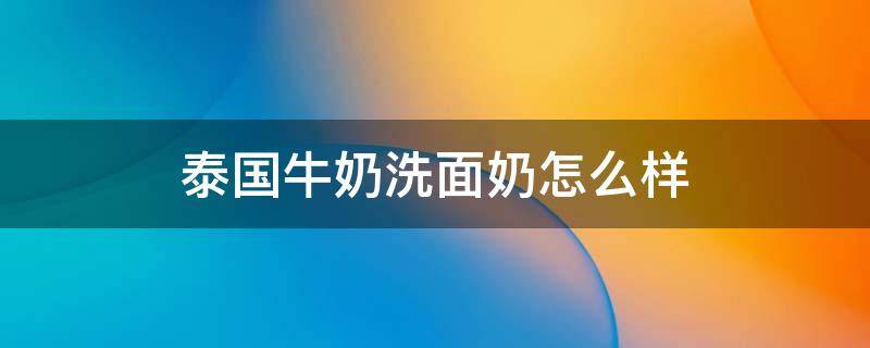 泰国牛奶洗面奶怎么样 全球公认最