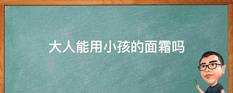 大人能用小孩的面霜吗 大人用宝宝