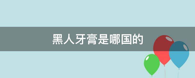 黑人牙膏是哪国的 黑人牙膏是哪国