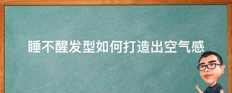 睡不醒发型如何打造出空气感（睡不醒