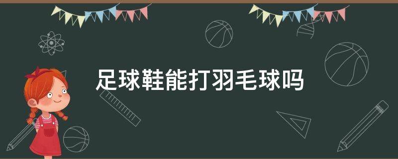 足球鞋能打羽毛球吗 足球鞋可以用