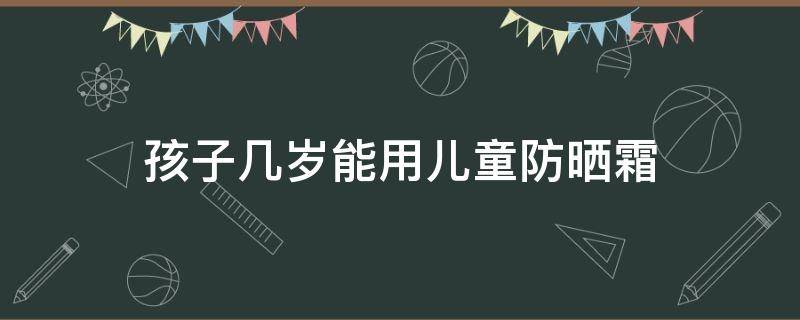 孩子几岁能用儿童防晒霜 孩子几岁