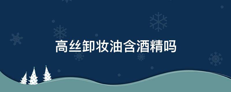 高丝卸妆油含酒精吗 高丝卸妆油里