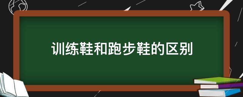 训练鞋和跑步鞋的区别（训练鞋和跑步