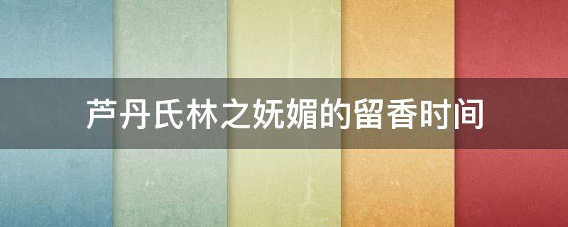 芦丹氏林之妩媚的留香时间 芦丹氏