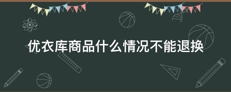 优衣库商品什么情况不能退换 优衣