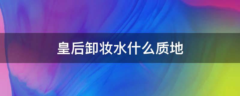 皇后卸妆水什么质地 皇后卸妆水真