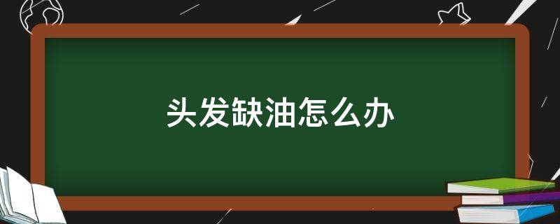 头发缺油怎么办（头发油缺少维生素吗