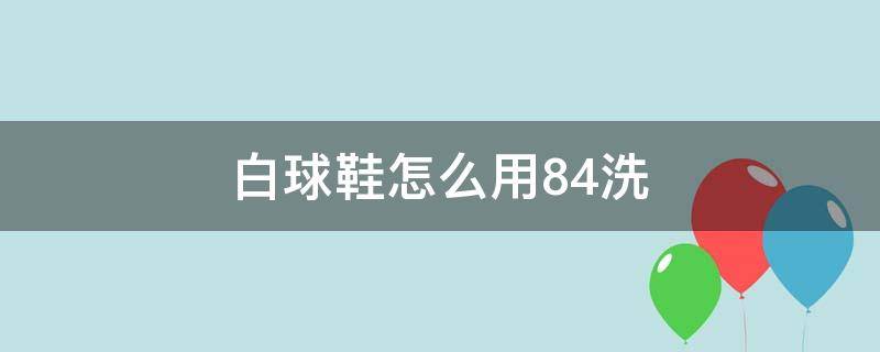 白球鞋怎么用84洗 白球鞋能用84消